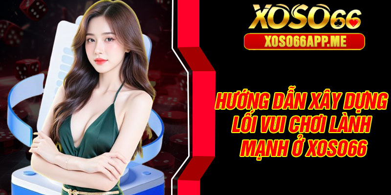 Hướng dẫn xây dựng lối vui chơi lành mạnh ở Xoso66