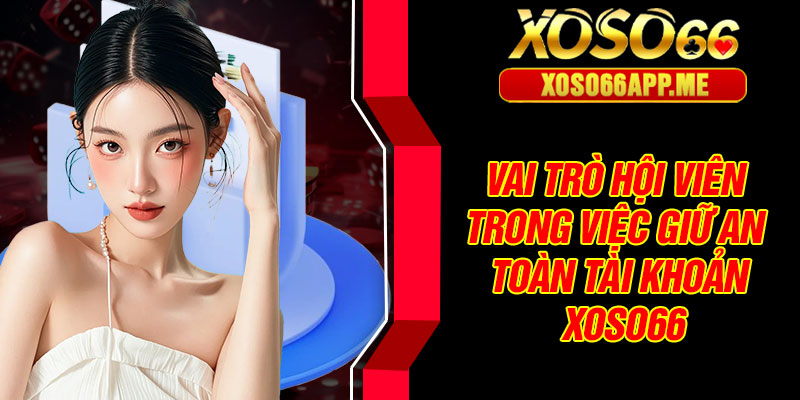 Vai trò hội viên trong việc giữ an toàn tài khoản Xoso66