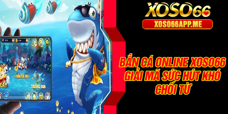 Bắn cá online Xoso66 – Giải mã sức hút khó chối từ