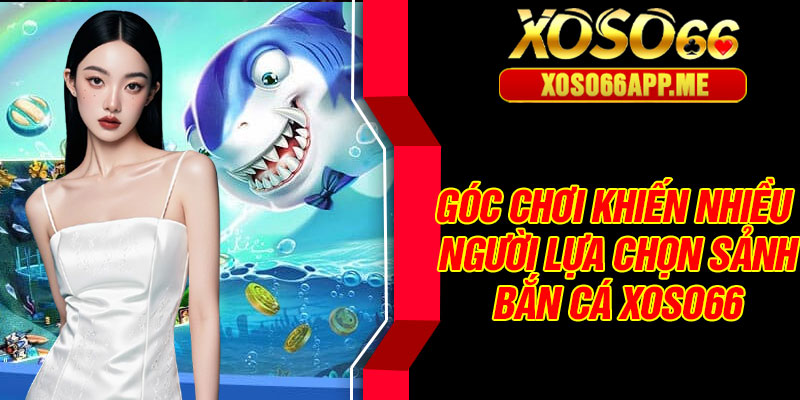 Góc chơi khiến nhiều người lựa chọn sảnh bắn cá xoso66