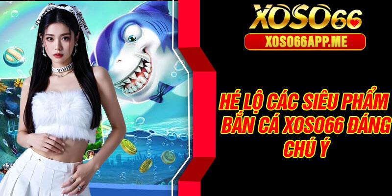 Hé lộ các siêu phẩm bắn cá Xoso66 đáng chú ý